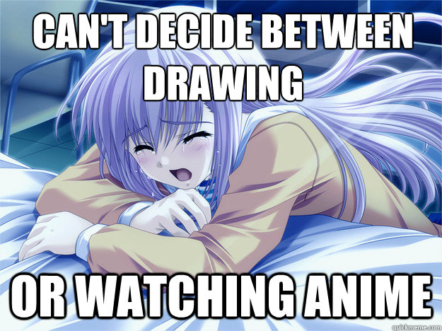 Can't decide between drawing or watching anime - Anime world problems -  quickmeme