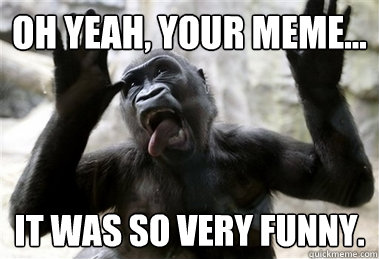 Oh yeah, your meme... It was SO very funny. - Sarcastic Gorilla - quickmeme