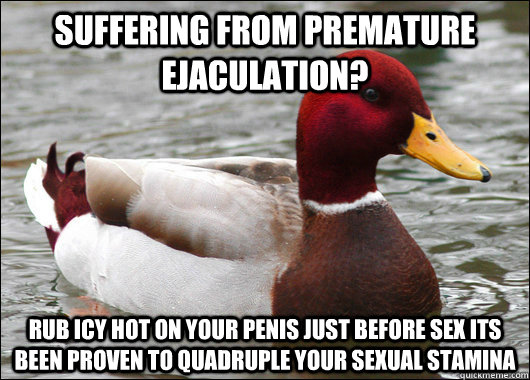 suffering from premature ejaculation? rub icy hot on your penis just before...