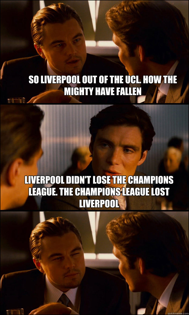 So Liverpool out of the UCL. How the mighty have fallen Liverpool didn't  lose the champions league. The champions league lost Liverpool - Inception  - quickmeme