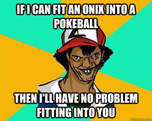 If I can fit an Onix into a pokeball Then I'll have no problem fitting into  you - Perverted Pokemon Trainer - quickmeme
