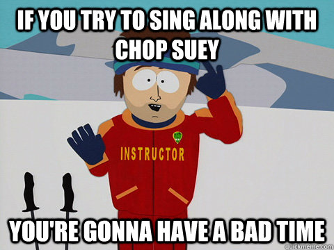 If you try to sing along with chop suey you're gonna have a bad time -  Youre gonna have a bad time - quickmeme