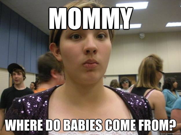 mommy where do babies come from? - Clueless Girl - quickmeme