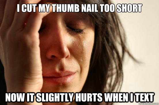 I cut my thumb nail too short Now it slightly hurts when I text - First  World Problems - quickmeme