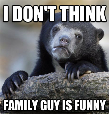 I don't think Family guy is funny - Confession Bear - quickmeme