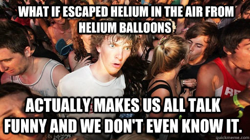 What if escaped helium in the air from helium balloons actually makes us  all talk funny and we don't even know it. - Sudden Clarity Clarence -  quickmeme