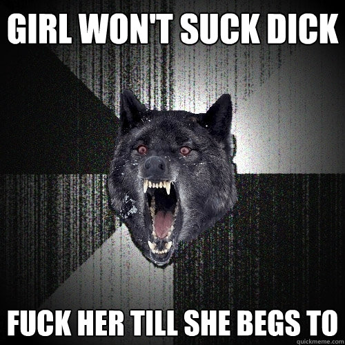 girl wont suck dick fuck her till she begs to - Insanity Wolf