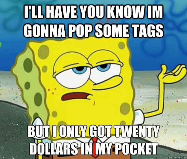 I Ll Have You Know Im Gonna Pop Some Tags But I Only Got Twenty Dollars In My Pocket Tough Spongebob Quickmeme Only got twenty dollars in my pocket. quickmeme