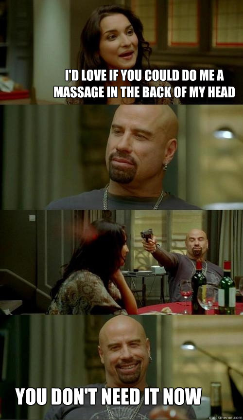 I'd love if you could do me a massage in the back of my head You don't need  it now - Skinhead John - quickmeme