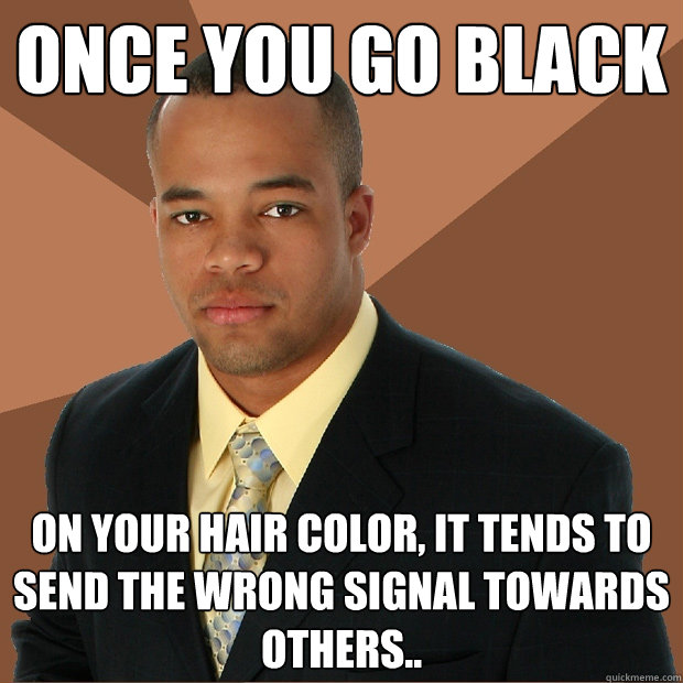 Once you go black On your hair color, it tends to send the wrong signal  towards others.. - Successful Black Man - quickmeme
