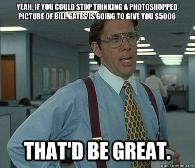 yeah, if you could stop thinking a photoshopped picture of bill gates is  going to give you $5000 That'd be great. - Bill lumberg - quickmeme