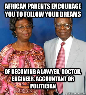 African Parents encourage you to follow your dreams Of becoming a Lawyer,  Doctor, Engineer, Accountant or Politician - African Parents - quickmeme