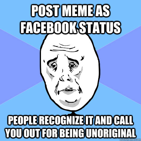 Post Meme As FaceBook status People recognize it and call you out for being  unoriginal - Okay Guy - quickmeme