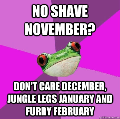 No shave november? don't care december, jungle legs january and furry  february - Foul Bachelorette Frog - quickmeme