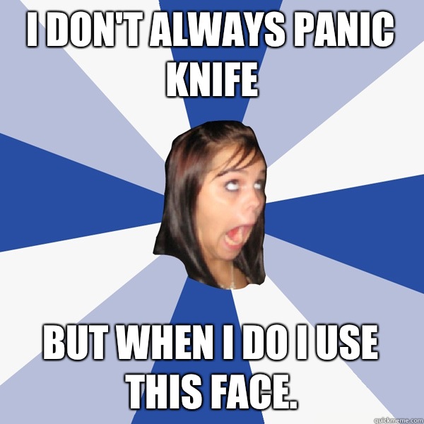 I don't always panic knife But when I do I use this face. - Annoying  Facebook Girl - quickmeme