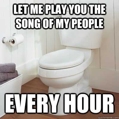 LET ME PLAY YOU THE SONG OF MY PEOPLE EVERY HOUR - Scumbag Broken Toilet -  quickmeme