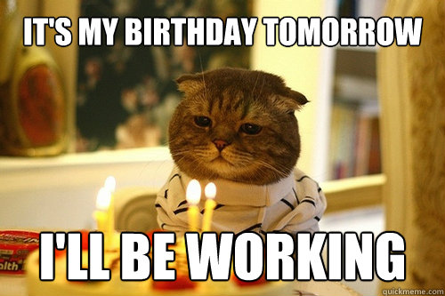 It's my birthday tomorrow I'll be working - Misc - quickmeme
