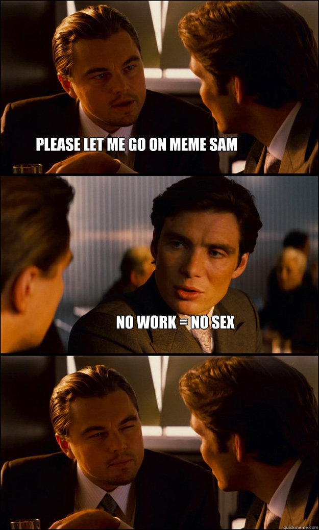 Please Let Me Go On Meme Sam No Work No Sex Inception Quickmeme