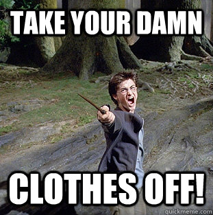 Take your damn clothes off! - Pissed off Harry - quickmeme