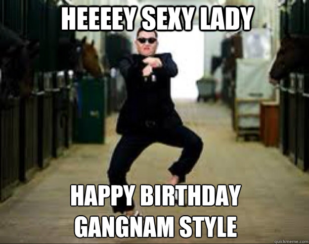 Heeeey sexy lady Happy birthday gangnam style - Gangnam Style Meme -  quickmeme