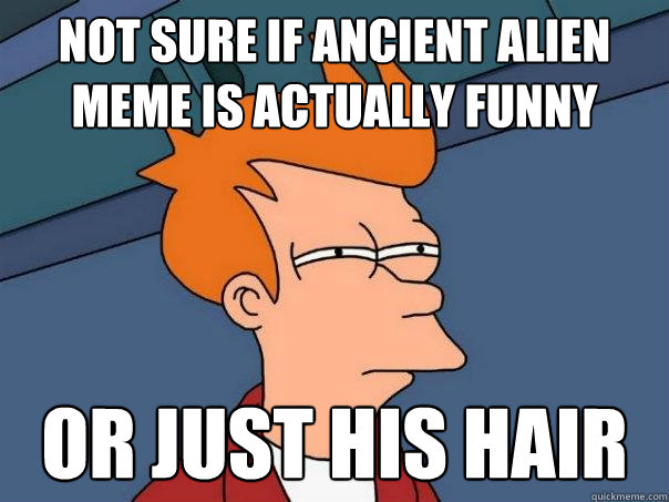 not sure if ancient alien meme is actually funny Or just his hair -  Futurama Fry - quickmeme