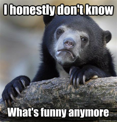 I honestly don't know What's funny anymore - Confession Bear - quickmeme