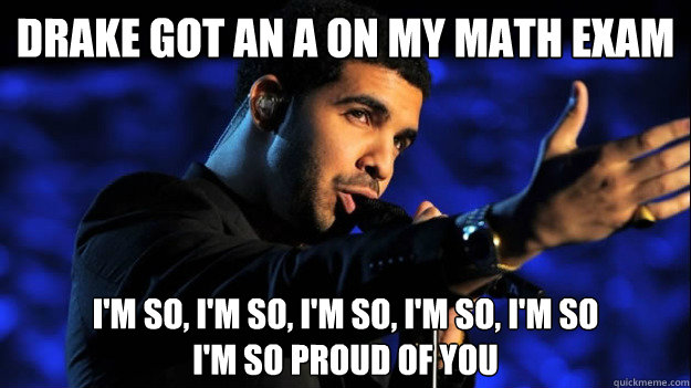 Drake got an A on my math exam I'm so, i'm so, i'm so, i'm so, i'm so I'm  so proud of you - Misc - quickmeme