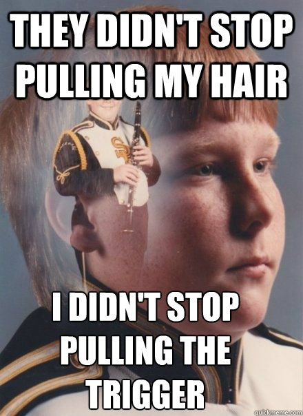 They didn't stop pulling my hair I didn't stop pulling the trigger - PTSD  Clarinet kid - quickmeme