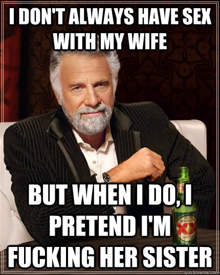 I dont always have sex with my wife but when I do, i pretend im fucking her sister - The Most Interesting Man In The World