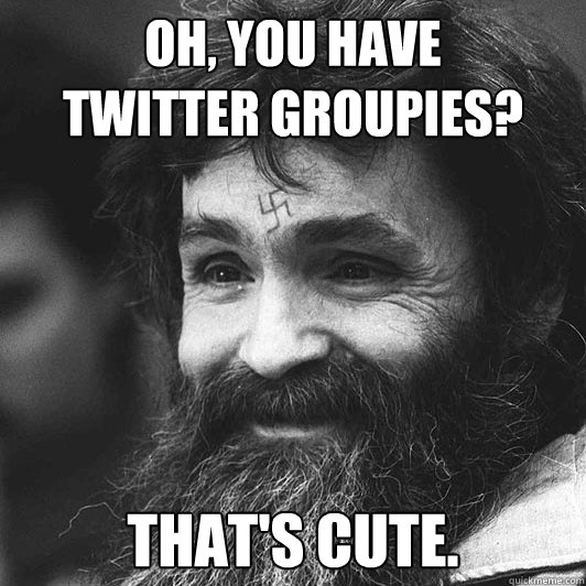 Oh, you have twitter groupies? That's cute. - Condescending Charles Manson  - quickmeme