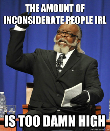 The Amount Of Inconsiderate People Irl Is Too Damn High The Rent
