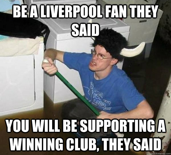 Be a liverpool fan they said You will be supporting a winning club, they  said - They said - quickmeme