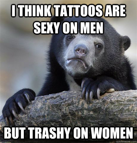 I think tattoos are sexy on men but trashy on women - Confession Bear -  quickmeme