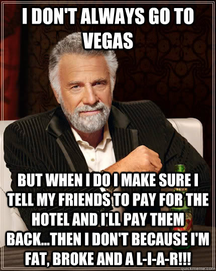 I don't always go to Vegas but when I do I make sure I tell my friends to  pay for the hotel and I'll pay them back...then I don't because I'm fat,