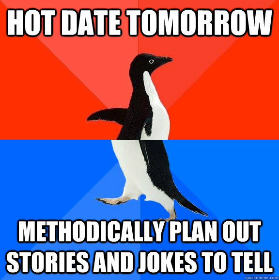 Hot date tomorrow Methodically plan out stories and jokes to tell -  Socially Awesome Awkward Penguin - quickmeme