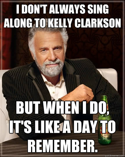 I don't always sing along to Kelly Clarkson But when I do, it's like A Day  to Remember. - The Most Interesting Man In The World - quickmeme