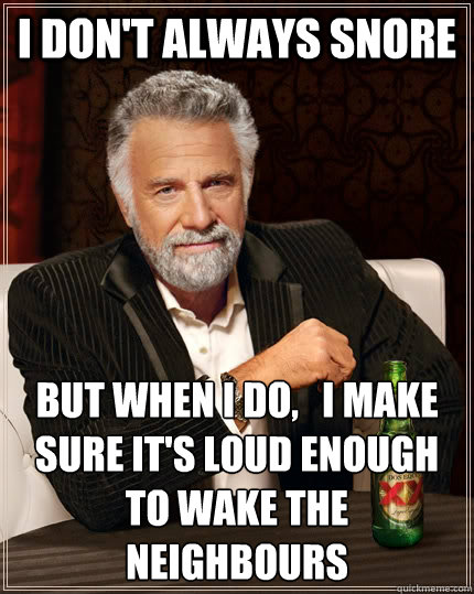 I don't always snore But When I Do, I Make sure it's loud enough to wake  the neighbours - The Most Interesting Man In The World - quickmeme