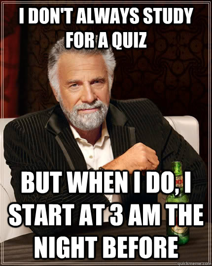 I don't always study for a quiz but when I do, I start at 3 AM the night  before - The Most Interesting Man In The World - quickmeme