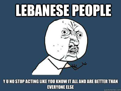 Lebanese people y u no stop acting like you know it all and are better than  everyone else - Y U No - quickmeme