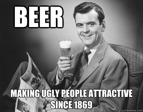 beer making ugly people attractive since 1869 - Annoying Drunk Guy -  quickmeme