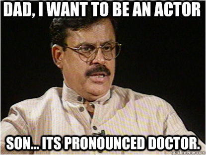 dad, i want to be an actor son... its pronounced Doctor. - Typical Indian  Father - quickmeme