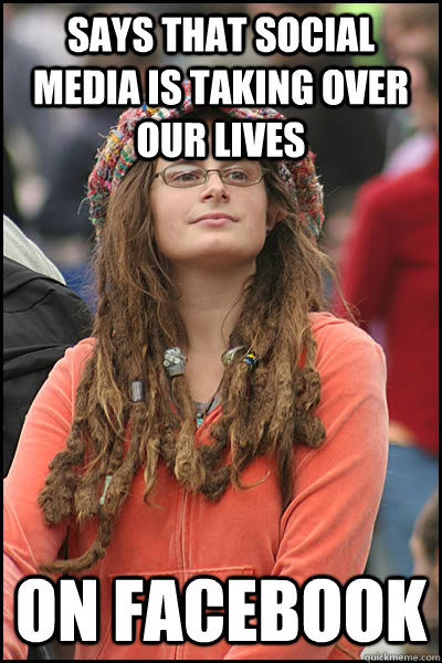 Says that social media is taking over our lives on facebook - College  Liberal - quickmeme