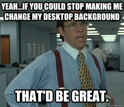 Yeah...If you could stop making me change my desktop background That'd be  great. - Bill lumberg - quickmeme