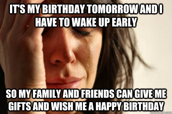it's my birthday tomorrow and i have to wake up early so my family and  friends can give me gifts and wish me a happy birthday - First World  Problems - quickmeme