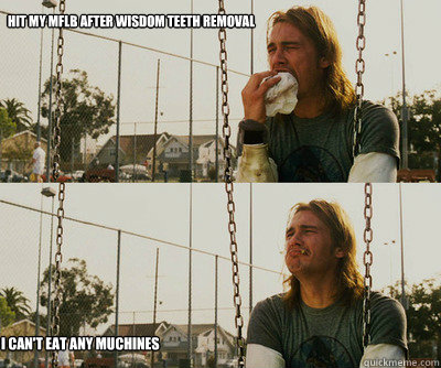 Hit my MFLB after wisdom teeth removal I can't eat any muchines - First  World Stoner Problems - quickmeme