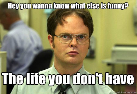 Hey you wanna know what else is funny? The life you don't have - Schrute -  quickmeme