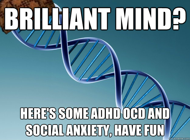 Brilliant mind? Here's some ADHD OCD AND SOCIAL ANXIETY, HAVE FUN - Scumbag  Genetics - quickmeme