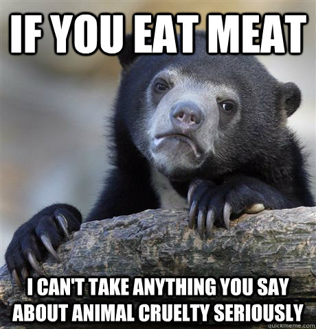 If you eat meat i can't take anything you say about animal cruelty  seriously - Confession Bear - quickmeme