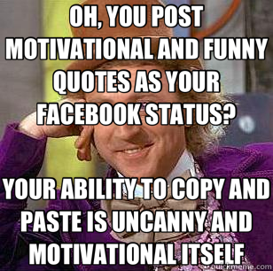 OH, YOU POST MOTIVATIONAL AND FUNNY QUOTES AS YOUR FACEBOOK STATUS? YOUR  ABILITY TO COPY AND PASTE IS UNCANNY AND MOTIVATIONAL ITSELF -  Condescending Wonka - quickmeme