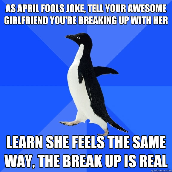 As April Fools Joke Tell Your Awesome Girlfriend You Re Breaking Up With Her Learn She Feels The Same Way The Break Up Is Real Socially Awkward Penguin Quickmeme